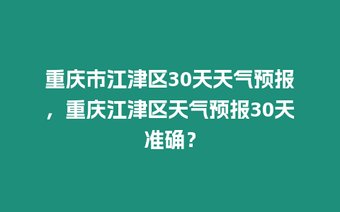 重慶市江津區(qū)30天天氣預(yù)報(bào)，重慶江津區(qū)天氣預(yù)報(bào)30天準(zhǔn)確？