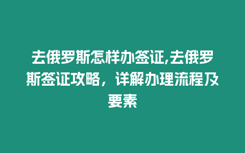 去俄羅斯怎樣辦簽證,去俄羅斯簽證攻略，詳解辦理流程及要素