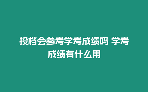 投檔會參考學(xué)考成績嗎 學(xué)考成績有什么用