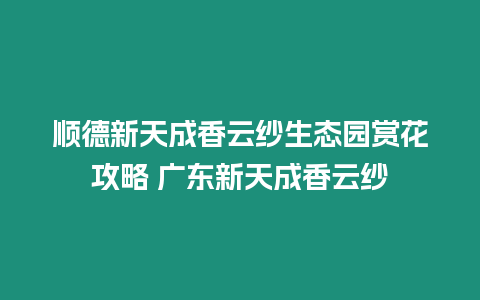 順德新天成香云紗生態園賞花攻略 廣東新天成香云紗