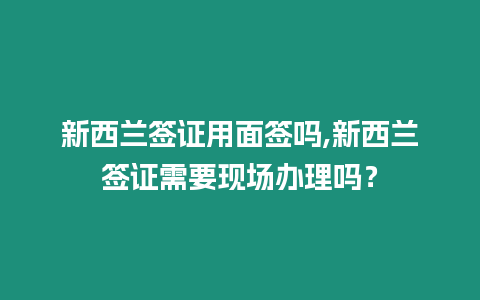 新西蘭簽證用面簽嗎,新西蘭簽證需要現(xiàn)場辦理嗎？