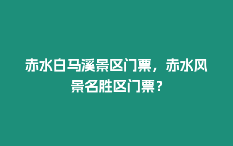 赤水白馬溪景區門票，赤水風景名勝區門票？
