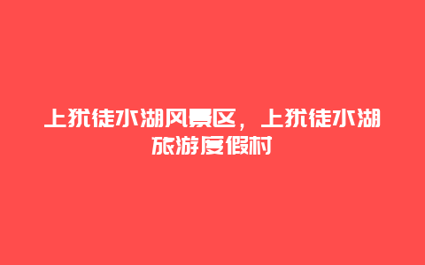 上猶徒水湖風景區，上猶徒水湖旅游度假村
