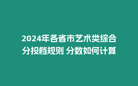 2024年各省市藝術(shù)類綜合分投檔規(guī)則 分數(shù)如何計算
