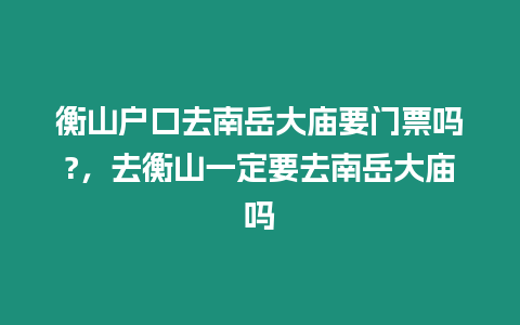 衡山戶口去南岳大廟要門票嗎?，去衡山一定要去南岳大廟嗎