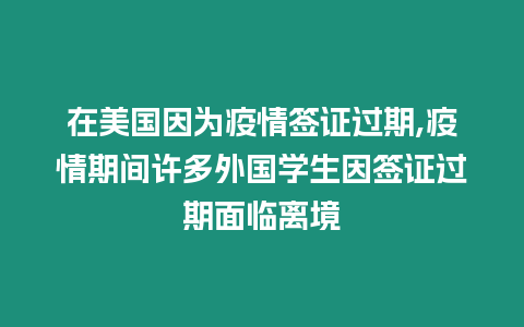 在美國因為疫情簽證過期,疫情期間許多外國學(xué)生因簽證過期面臨離境