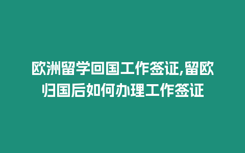 歐洲留學(xué)回國工作簽證,留歐歸國后如何辦理工作簽證