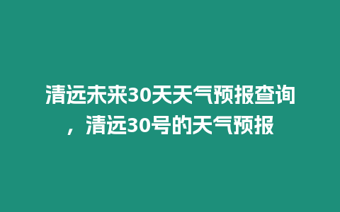 清遠(yuǎn)未來(lái)30天天氣預(yù)報(bào)查詢(xún)，清遠(yuǎn)30號(hào)的天氣預(yù)報(bào)
