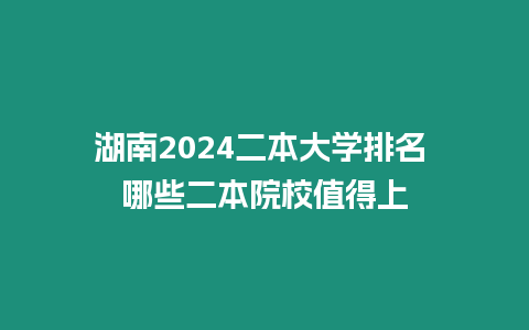 湖南2024二本大學(xué)排名 哪些二本院校值得上