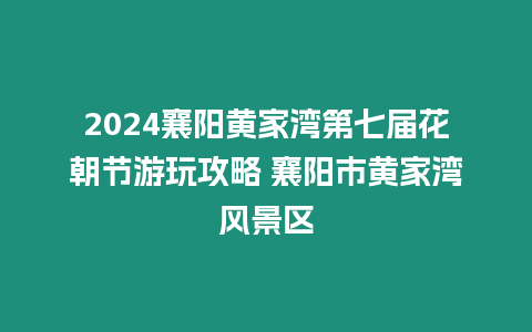 2024襄陽黃家灣第七屆花朝節游玩攻略 襄陽市黃家灣風景區