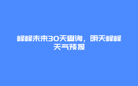 峰峰未來30天查詢，明天峰峰天氣預(yù)報(bào)