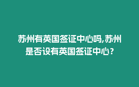 蘇州有英國簽證中心嗎,蘇州是否設有英國簽證中心？