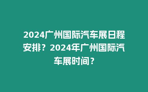 2024廣州國際汽車展日程安排？2024年廣州國際汽車展時間？