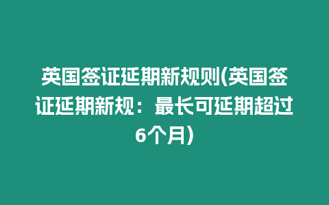 英國簽證延期新規則(英國簽證延期新規：最長可延期超過6個月)