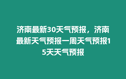 濟(jì)南最新30天氣預(yù)報(bào)，濟(jì)南最新天氣預(yù)報(bào)一周天氣預(yù)報(bào)15天天氣預(yù)報(bào)