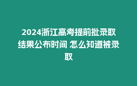 2024浙江高考提前批錄取結果公布時間 怎么知道被錄取