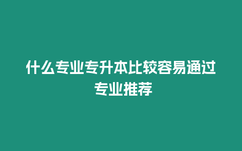什么專業(yè)專升本比較容易通過(guò) 專業(yè)推薦