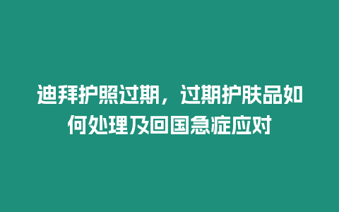迪拜護照過期，過期護膚品如何處理及回國急癥應對