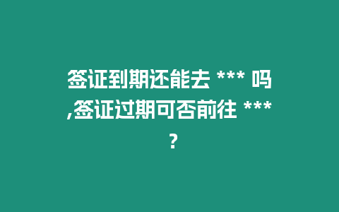 簽證到期還能去 *** 嗎,簽證過期可否前往 *** ？