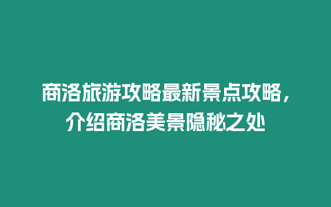 商洛旅游攻略最新景點攻略，介紹商洛美景隱秘之處