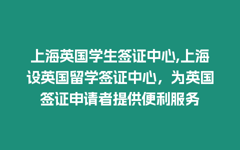 上海英國(guó)學(xué)生簽證中心,上海設(shè)英國(guó)留學(xué)簽證中心，為英國(guó)簽證申請(qǐng)者提供便利服務(wù)