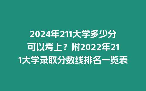 2024年211大學(xué)多少分可以考上？附2022年211大學(xué)錄取分?jǐn)?shù)線排名一覽表