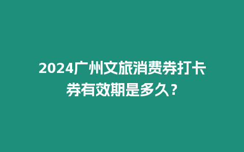 2024廣州文旅消費券打卡券有效期是多久？