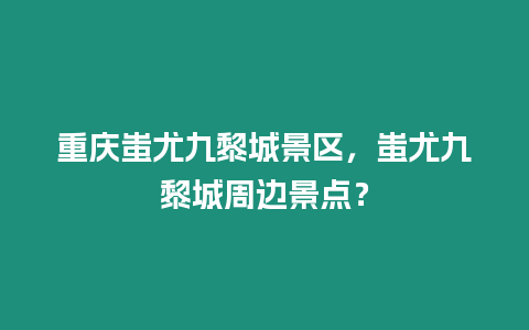 重慶蚩尤九黎城景區，蚩尤九黎城周邊景點？