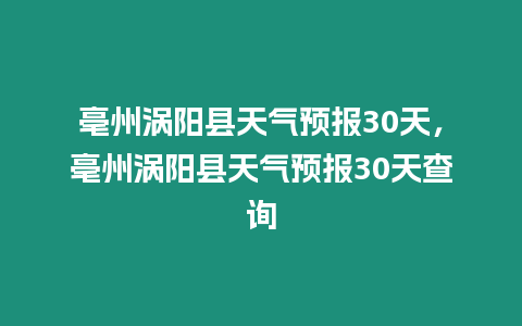 亳州渦陽縣天氣預報30天，亳州渦陽縣天氣預報30天查詢