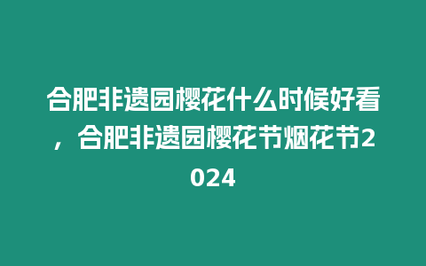 合肥非遺園櫻花什么時候好看，合肥非遺園櫻花節煙花節2024