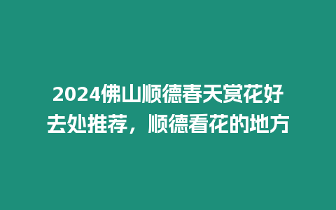 2024佛山順德春天賞花好去處推薦，順德看花的地方