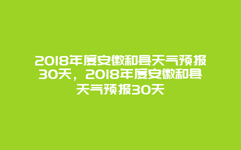 2024年度安徽和縣天氣預(yù)報(bào)30天，2024年度安徽和縣天氣預(yù)報(bào)30天