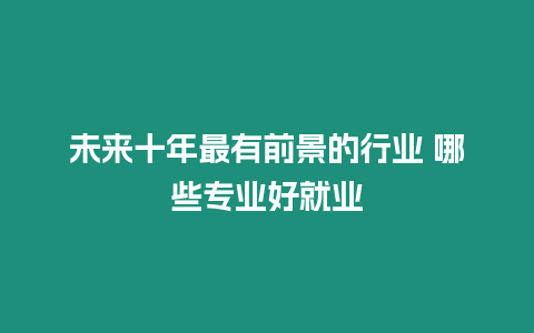 未來十年最有前景的行業(yè) 哪些專業(yè)好就業(yè)