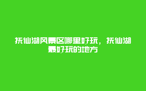 撫仙湖風(fēng)景區(qū)哪里好玩，撫仙湖最好玩的地方
