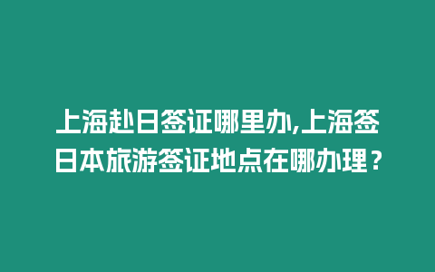 上海赴日簽證哪里辦,上海簽日本旅游簽證地點(diǎn)在哪辦理？