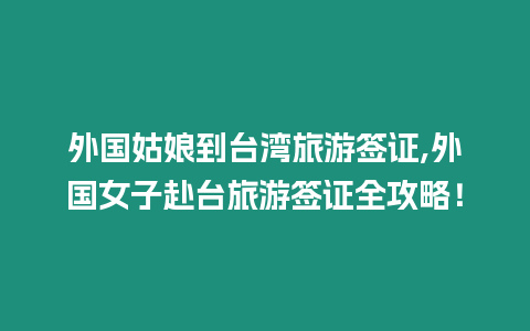 外國姑娘到臺灣旅游簽證,外國女子赴臺旅游簽證全攻略！