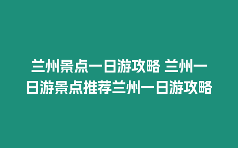 蘭州景點(diǎn)一日游攻略 蘭州一日游景點(diǎn)推薦蘭州一日游攻略