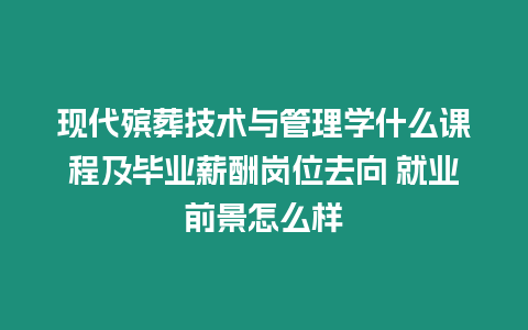 現(xiàn)代殯葬技術(shù)與管理學(xué)什么課程及畢業(yè)薪酬崗位去向 就業(yè)前景怎么樣