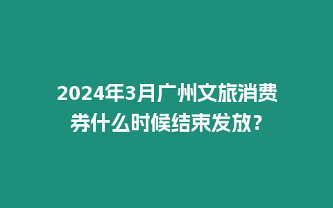 2024年3月廣州文旅消費券什么時候結束發(fā)放？