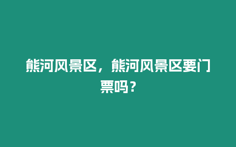 熊河風(fēng)景區(qū)，熊河風(fēng)景區(qū)要門票嗎？