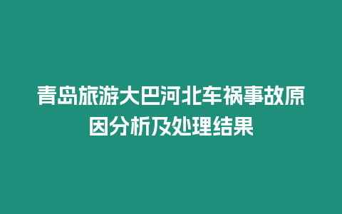 青島旅游大巴河北車禍事故原因分析及處理結果