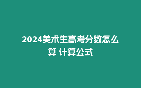 2024美術生高考分數(shù)怎么算 計算公式