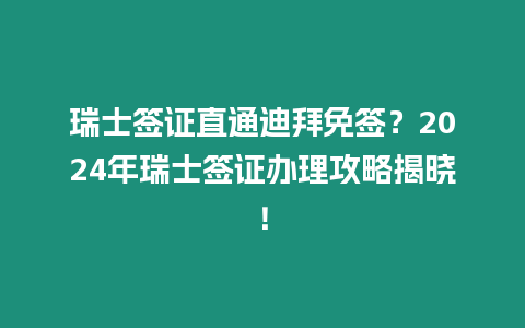 瑞士簽證直通迪拜免簽？2024年瑞士簽證辦理攻略揭曉！