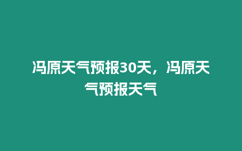 馮原天氣預(yù)報(bào)30天，馮原天氣預(yù)報(bào)天氣