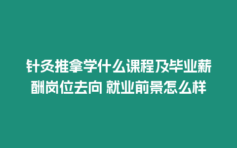 針灸推拿學(xué)什么課程及畢業(yè)薪酬崗位去向 就業(yè)前景怎么樣