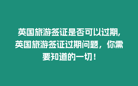 英國(guó)旅游簽證是否可以過(guò)期,英國(guó)旅游簽證過(guò)期問(wèn)題，你需要知道的一切！