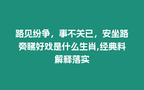 路見紛爭，事不關(guān)已，安坐路旁睇好戲是什么生肖,經(jīng)典料解釋落實(shí)
