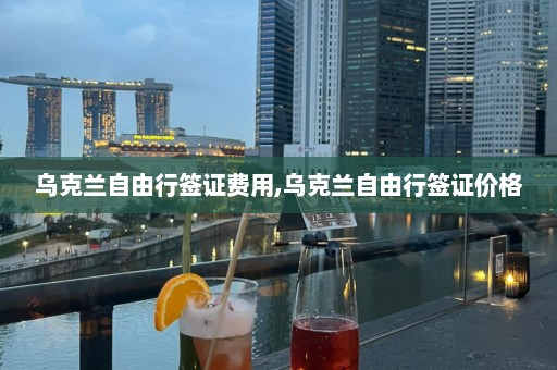 烏克蘭自由行簽證費(fèi)用,烏克蘭自由行簽證價(jià)格