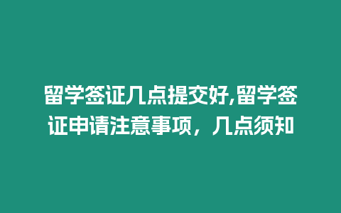 留學簽證幾點提交好,留學簽證申請注意事項，幾點須知