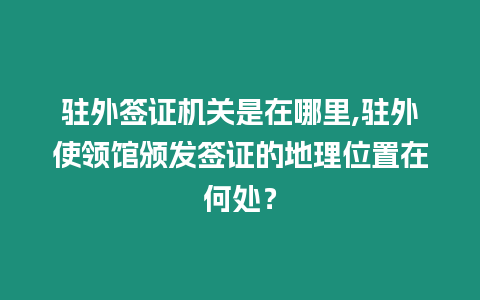駐外簽證機關是在哪里,駐外使領館頒發簽證的地理位置在何處？